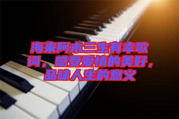 海來阿木三生有幸歌詞，感受愛情的美好，品味人生的意義