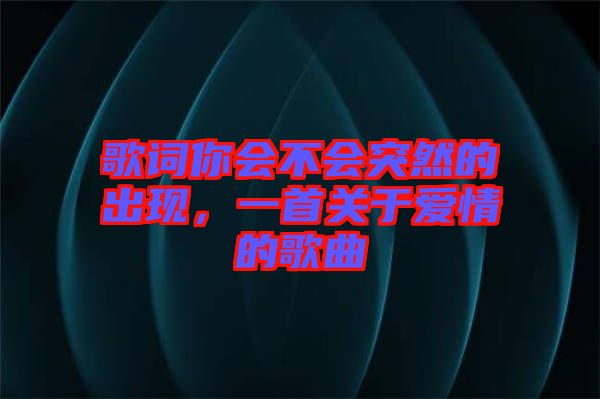 歌詞你會(huì)不會(huì)突然的出現(xiàn)，一首關(guān)于愛情的歌曲