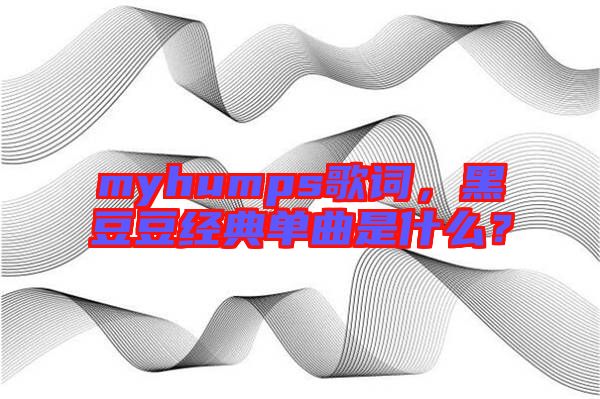 myhumps歌詞，黑豆豆經(jīng)典單曲是什么？