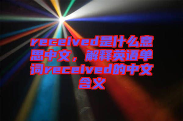 received是什么意思中文，解釋英語單詞received的中文含義