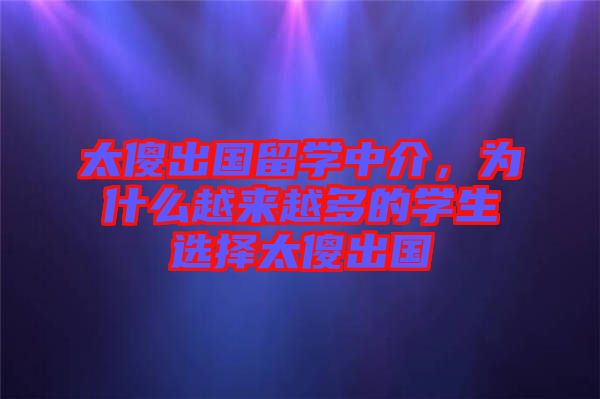 太傻出國留學(xué)中介，為什么越來越多的學(xué)生選擇太傻出國