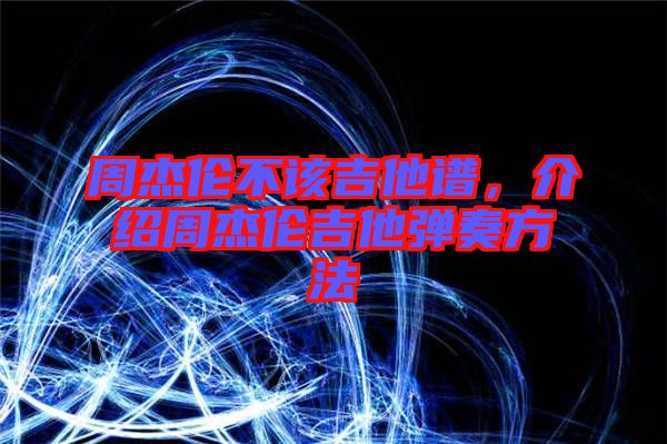 周杰倫不該吉他譜，介紹周杰倫吉他彈奏方法