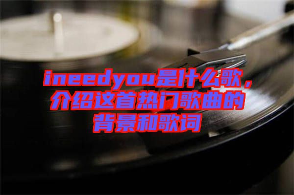 ineedyou是什么歌，介紹這首熱門歌曲的背景和歌詞