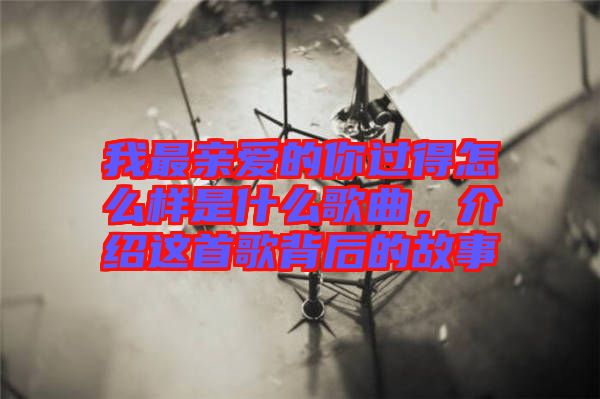 我最親愛的你過得怎么樣是什么歌曲，介紹這首歌背后的故事