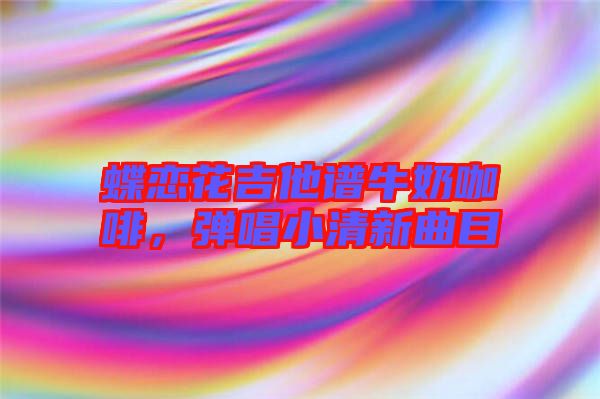 蝶戀花吉他譜牛奶咖啡，彈唱小清新曲目