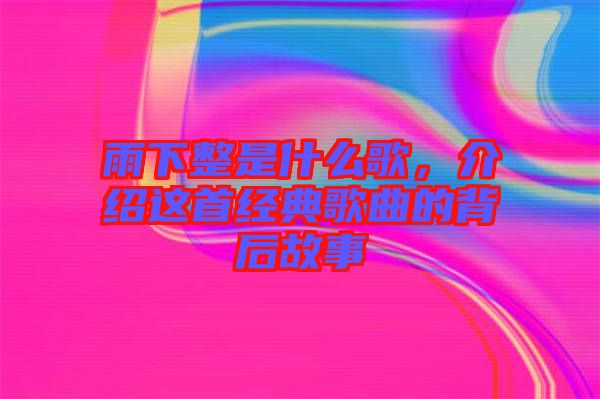 雨下整是什么歌，介紹這首經(jīng)典歌曲的背后故事