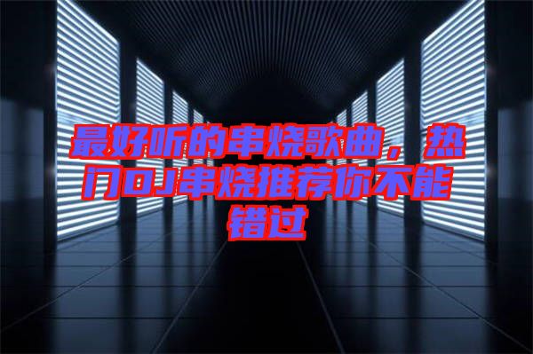 最好聽的串燒歌曲，熱門DJ串燒推薦你不能錯(cuò)過