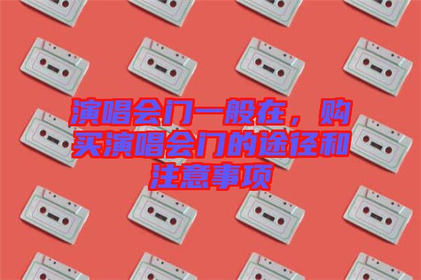 演唱會(huì)門一般在，購(gòu)買演唱會(huì)門的途徑和注意事項(xiàng)