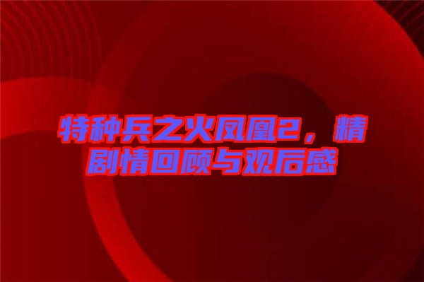 特種兵之火鳳凰2，精劇情回顧與觀后感