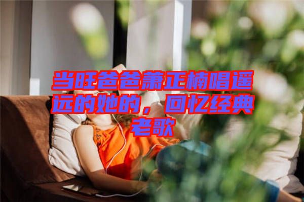 當旺爸爸蕭正楠唱遙遠的她的，回憶經典老歌