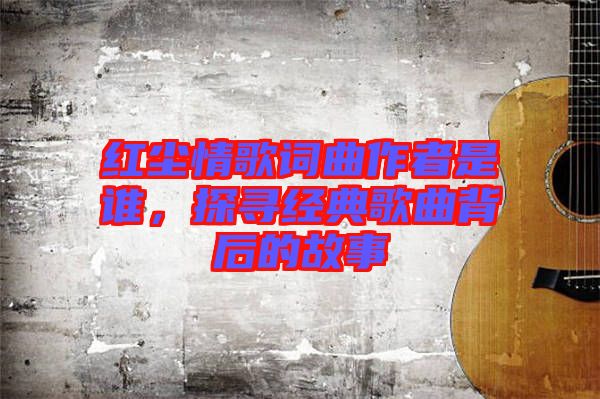 紅塵情歌詞曲作者是誰，探尋經(jīng)典歌曲背后的故事