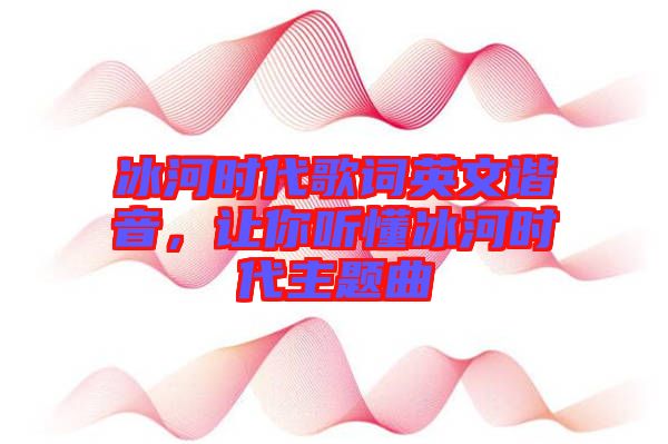 冰河時代歌詞英文諧音，讓你聽懂冰河時代主題曲