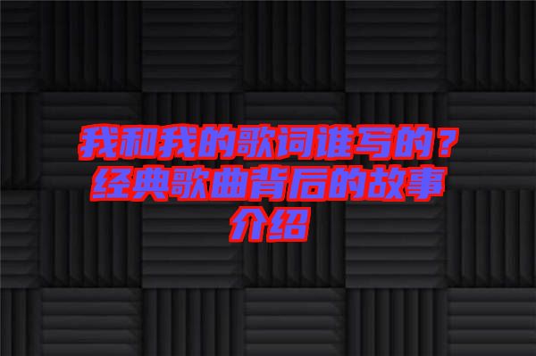 我和我的歌詞誰寫的？經(jīng)典歌曲背后的故事介紹