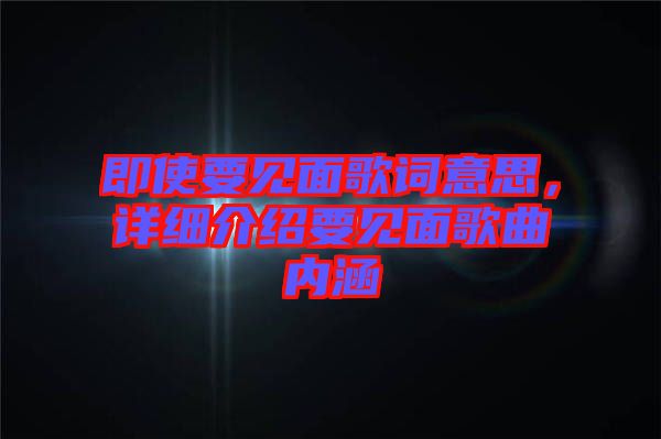 即使要見(jiàn)面歌詞意思，詳細(xì)介紹要見(jiàn)面歌曲內(nèi)涵