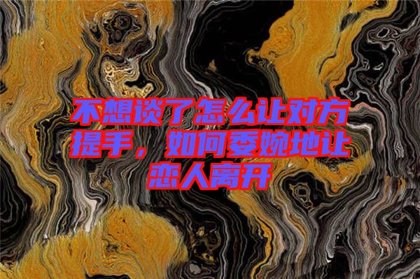 不想談了怎么讓對(duì)方提手，如何委婉地讓?xiě)偃穗x開(kāi)