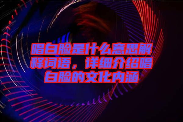 唱白臉是什么意思解釋詞語，詳細介紹唱白臉的文化內涵