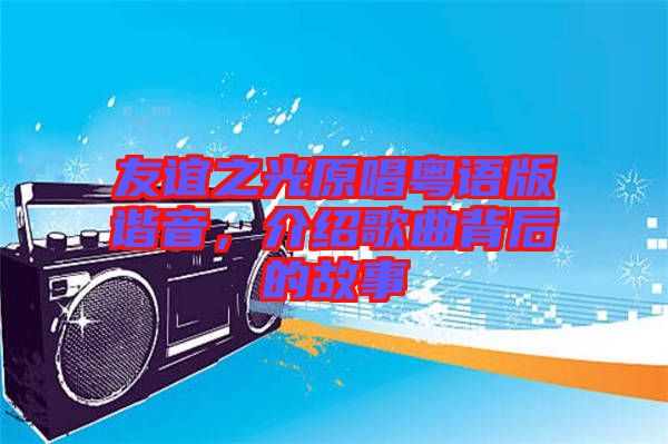 友誼之光原唱粵語版諧音，介紹歌曲背后的故事