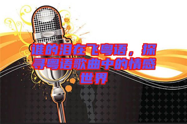 誰的淚在飛粵語，探尋粵語歌曲中的情感世界