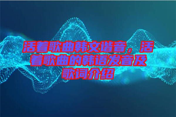 活著歌曲韓文諧音，活著歌曲的韓語(yǔ)發(fā)音及歌詞介紹