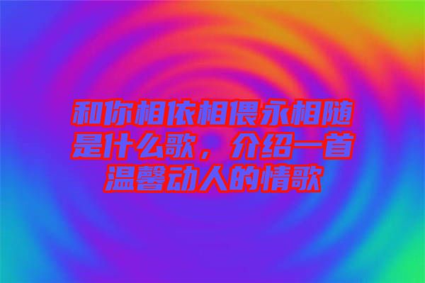 和你相依相偎永相隨是什么歌，介紹一首溫馨動人的情歌