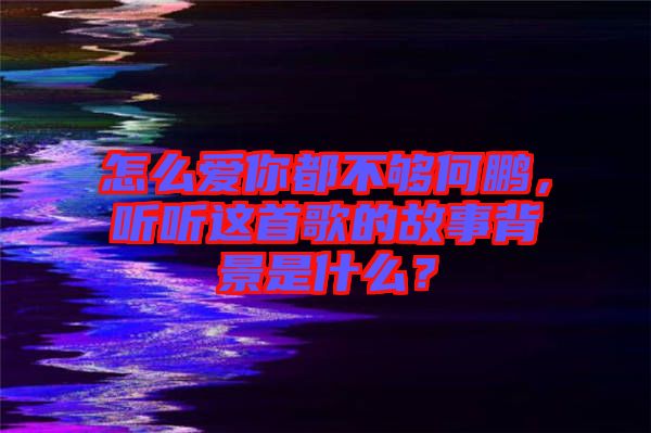 怎么愛你都不夠何鵬，聽聽這首歌的故事背景是什么？