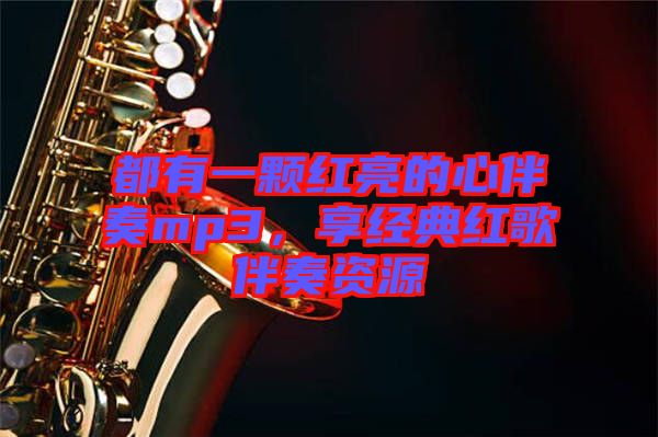 都有一顆紅亮的心伴奏mp3，享經(jīng)典紅歌伴奏資源