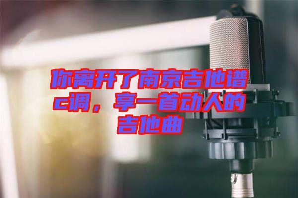 你離開(kāi)了南京吉他譜c調(diào)，享一首動(dòng)人的吉他曲