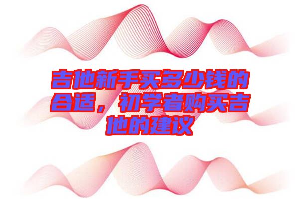 吉他新手買多少錢的合適，初學(xué)者購買吉他的建議