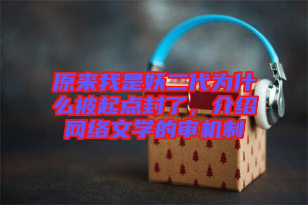 原來我是妖二代為什么被起點(diǎn)封了，介紹網(wǎng)絡(luò)文學(xué)的審機(jī)制