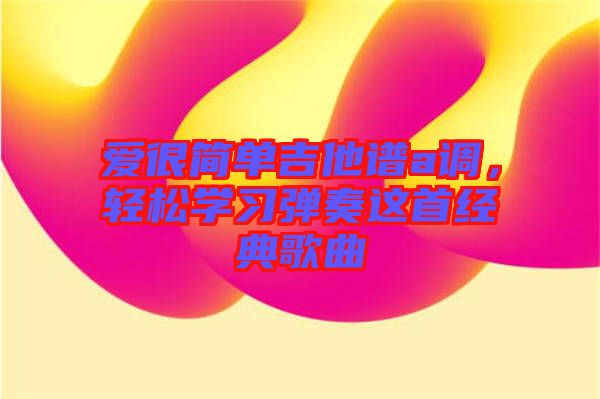 愛很簡(jiǎn)單吉他譜a調(diào)，輕松學(xué)習(xí)彈奏這首經(jīng)典歌曲