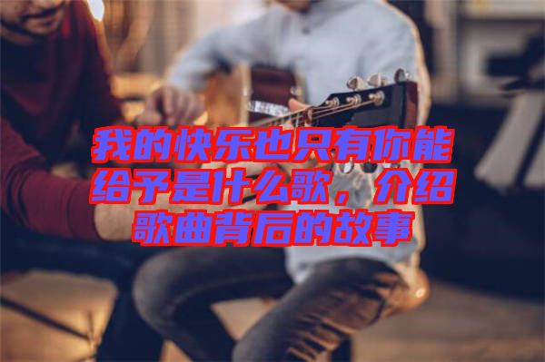 我的快樂也只有你能給予是什么歌，介紹歌曲背后的故事