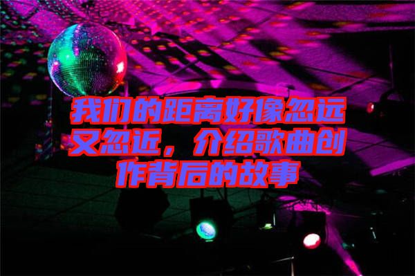 我們的距離好像忽遠(yuǎn)又忽近，介紹歌曲創(chuàng)作背后的故事