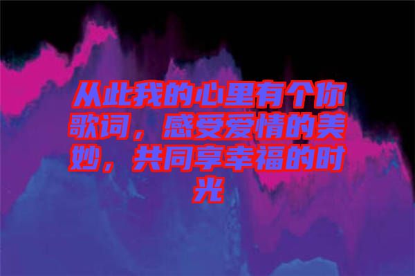 從此我的心里有個(gè)你歌詞，感受愛情的美妙，共同享幸福的時(shí)光