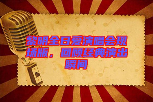 黎明全日愛演唱會現(xiàn)場版，回顧經(jīng)典演出瞬間