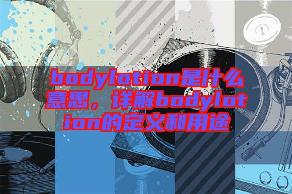 bodylotion是什么意思，詳解bodylotion的定義和用途