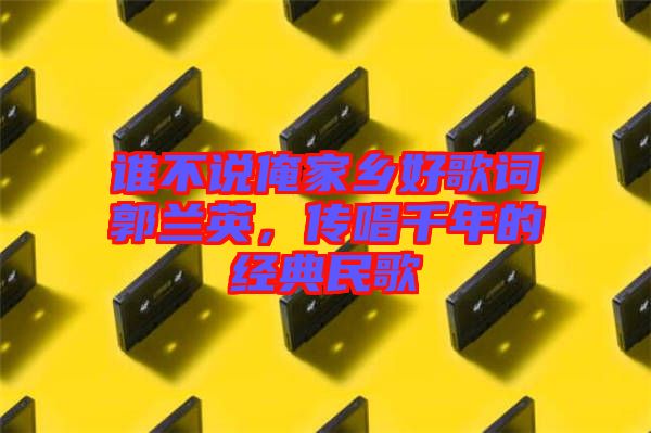 誰不說俺家鄉(xiāng)好歌詞郭蘭英，傳唱千年的經(jīng)典民歌