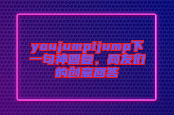 youjumpijump下一句神回復(fù)，網(wǎng)友們的創(chuàng)意回答