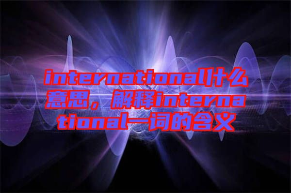 international什么意思，解釋international一詞的含義