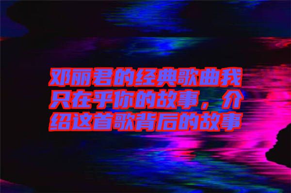 鄧麗君的經(jīng)典歌曲我只在乎你的故事，介紹這首歌背后的故事