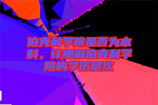 伯克利學(xué)院是否為本科，詳細(xì)解伯克利學(xué)院的學(xué)歷層次