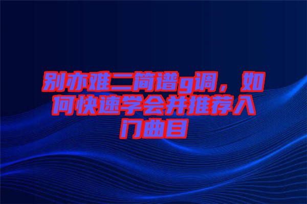 別亦難二簡(jiǎn)譜g調(diào)，如何快速學(xué)會(huì)并推薦入門曲目