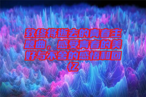 致終將逝去的青春主題曲，感受青春的美好與不舍的感悟和回憶