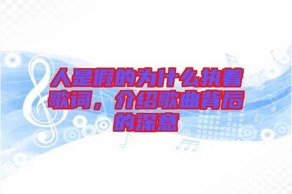 人是假的為什么執(zhí)著歌詞，介紹歌曲背后的深意