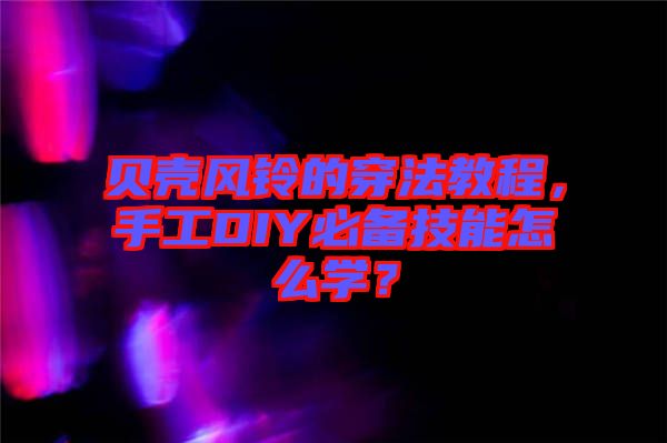 貝殼風(fēng)鈴的穿法教程，手工DIY必備技能怎么學(xué)？