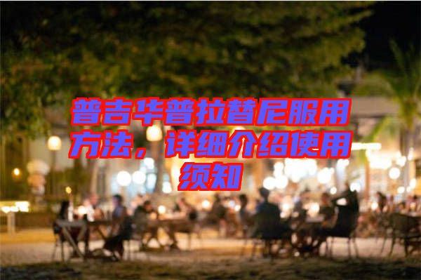 普吉華普拉替尼服用方法，詳細(xì)介紹使用須知