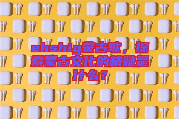 ehshig蒙古歌，探索蒙古文化的精髓是什么？