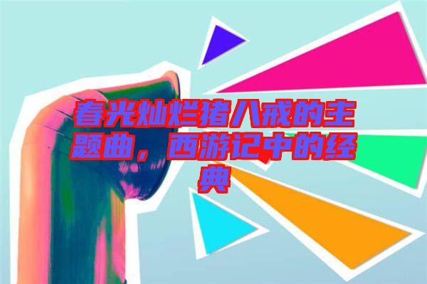 春光燦爛豬八戒的主題曲，西游記中的經(jīng)典