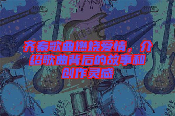 齊秦歌曲燃燒愛情，介紹歌曲背后的故事和創(chuàng)作靈感