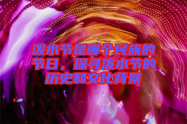 潑水節(jié)是哪個(gè)民族的節(jié)日，探尋潑水節(jié)的歷史和文化背景