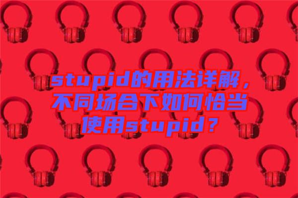 stupid的用法詳解，不同場(chǎng)合下如何恰當(dāng)使用stupid？